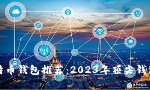 最好的比特币钱包推荐：2023年顶尖钱包公司解析