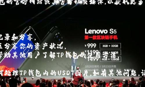 注意：当前无法直接插入或展示图片，但我可以帮助你了解如何获取TP钱包中USDT的图片或相关信息。

### 怎么获取TP钱包中USDT的图片

1. **打开TP钱包**: 首先确保你已经下载并安装TP钱包应用。

2. **进入USDT界面**: 在主界面找到USDT或相关币种，点击进入。

3. **查看资产**: 在资产界面，你可以看到当前USDT的余额及其相关信息。

4. **截图**: 如果需要图片，可以使用手机或电脑的截图功能，截取所需的USDT信息。

5. **查阅官方资料**: 访问TP钱包的官方网站或其官方社交媒体，以获取更多关于USDT和钱包使用的图片资料。

### 使用场景

- **投资记录**: 用于个人投资记录和分享。
- **社区交流**: 在加密货币社区分享你的资产状况。
- **教学资料**: 制作教学资料帮助其他用户了解TP钱包的使用方法。

这段描述可帮助你更好地理解如何处理TP钱包内的USDT图片，如有其他问题，请随时提出！